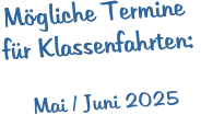 Mögliche Termine  für Klassenfahrten:   Mai / Juni 2025